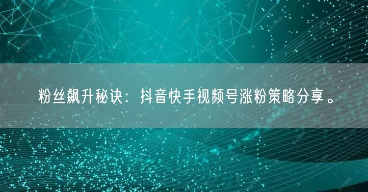 粉丝飙升秘诀：抖音快手视频号涨粉策略分享。