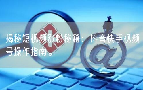 揭秘短视频涨粉秘籍：抖音快手视频号操作指南。