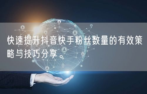 快速提升抖音快手粉丝数量的有效策略与技巧分享。