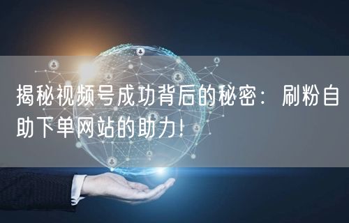 揭秘视频号成功背后的秘密：刷粉自助下单网站的助力！