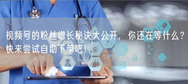 视频号的粉丝增长秘诀大公开，你还在等什么？快来尝试自助下单吧！