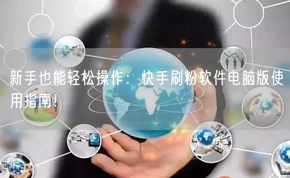 新手也能轻松操作：快手刷粉软件电脑版使用指南！