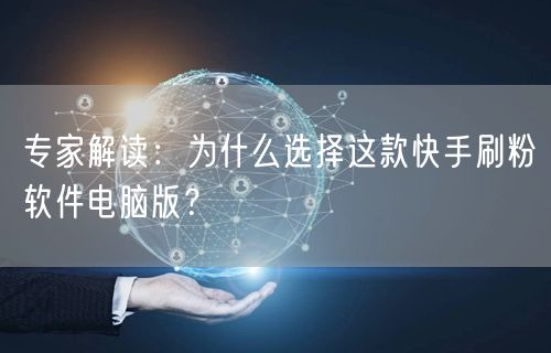 专家解读：为什么选择这款快手刷粉软件电脑版？