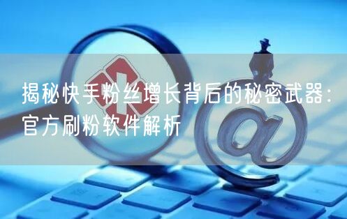 揭秘快手粉丝增长背后的秘密武器：官方刷粉软件解析