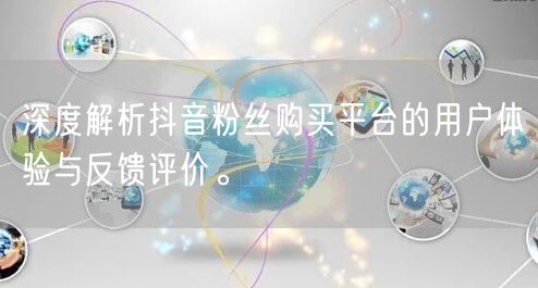 深度解析抖音粉丝购买平台的用户体验与反馈评价。