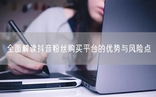 全面解读抖音粉丝购买平台的优势与风险点