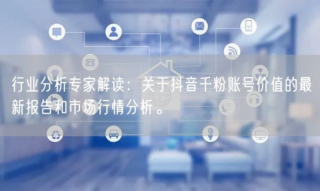 行业分析专家解读：关于抖音千粉账号价值的最新报告和市场行情分析。