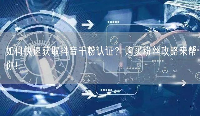 如何快速获取抖音千粉认证？购买粉丝攻略来帮你！