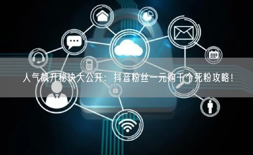 人气飙升秘诀大公开：抖音粉丝一元购千个死粉攻略！