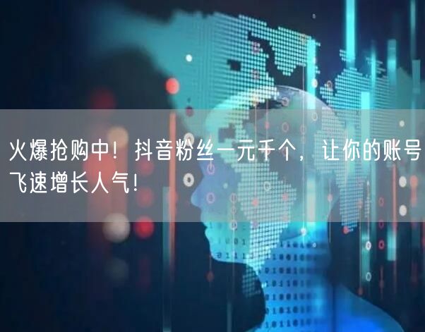 火爆抢购中！抖音粉丝一元千个，让你的账号飞速增长人气！