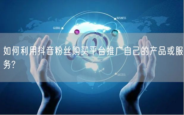 如何利用抖音粉丝购买平台推广自己的产品或服务?