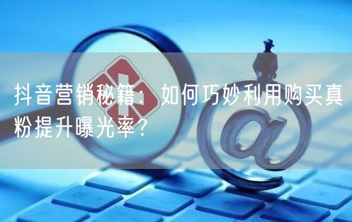 抖音营销秘籍：如何巧妙利用购买真粉提升曝光率？
