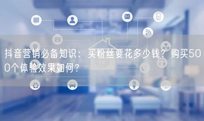 抖音营销必备知识：买粉丝要花多少钱？购买500个体验效果如何？