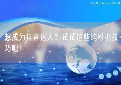 想成为抖音达人？试试这些购粉小技巧吧！