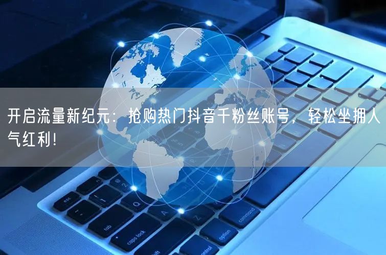 开启流量新纪元：抢购热门抖音千粉丝账号，轻松坐拥人气红利！