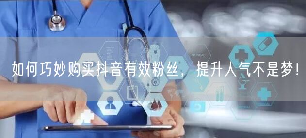 如何巧妙购买抖音有效粉丝，提升人气不是梦！