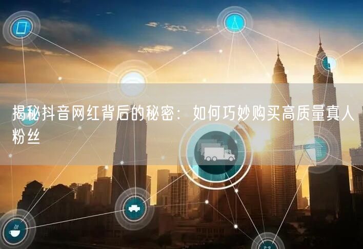 揭秘抖音网红背后的秘密：如何巧妙购买高质量真人粉丝