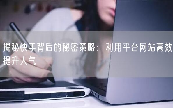揭秘快手背后的秘密策略：利用平台网站高效提升人气