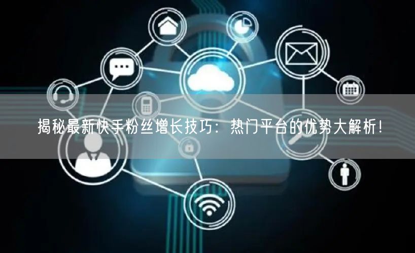 揭秘最新快手粉丝增长技巧：热门平台的优势大解析！