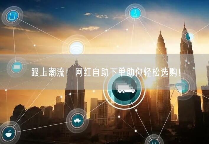 跟上潮流！网红自助下单助你轻松选购！