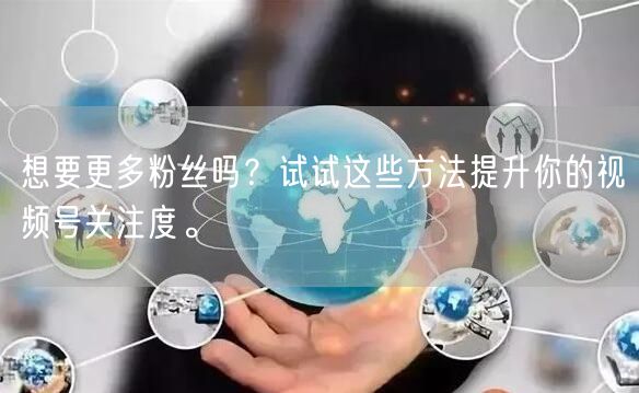 想要更多粉丝吗？试试这些方法提升你的视频号关注度。