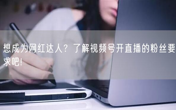 想成为网红达人？了解视频号开直播的粉丝要求吧!