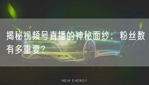 揭秘视频号直播的神秘面纱：粉丝数有多重要？