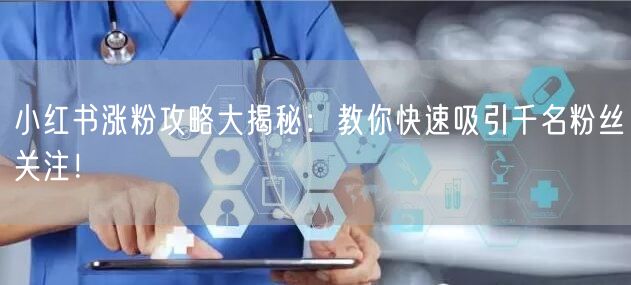 小红书涨粉攻略大揭秘：教你快速吸引千名粉丝关注！