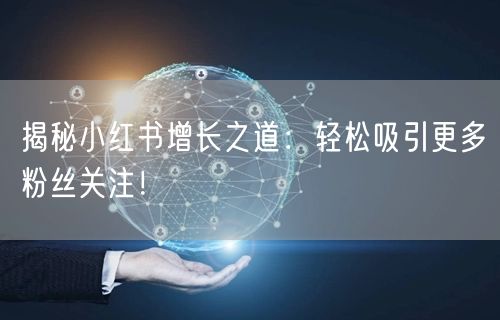 揭秘小红书增长之道：轻松吸引更多粉丝关注！