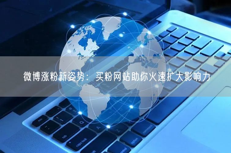 微博涨粉新姿势：买粉网站助你火速扩大影响力