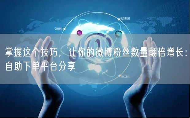 掌握这个技巧，让你的微博粉丝数量翻倍增长：自助下单平台分享