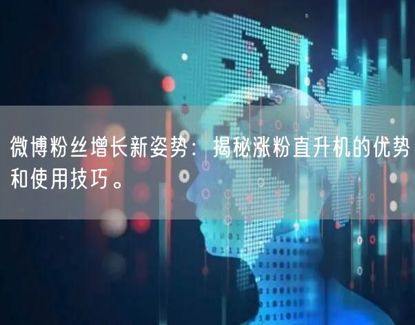 微博粉丝增长新姿势：揭秘涨粉直升机的优势和使用技巧。