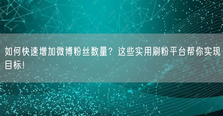 如何快速增加微博粉丝数量？这些实用刷粉平台帮你实现目标！