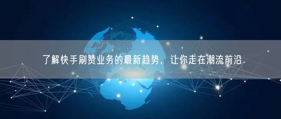 了解快手刷赞业务的最新趋势，让你走在潮流前沿