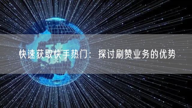 快速获取快手热门：探讨刷赞业务的优势