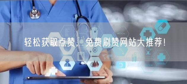 轻松获取点赞，免费刷赞网站大推荐！