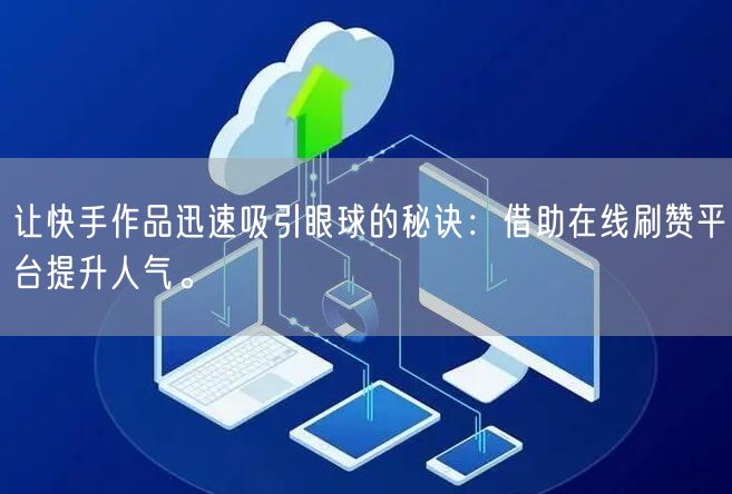 让快手作品迅速吸引眼球的秘诀：借助在线刷赞平台提升人气。