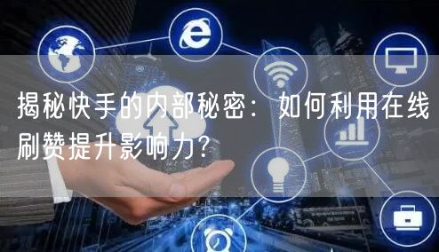 揭秘快手的内部秘密：如何利用在线刷赞提升影响力？