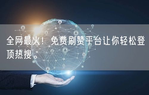 全网最火！免费刷赞平台让你轻松登顶热搜。