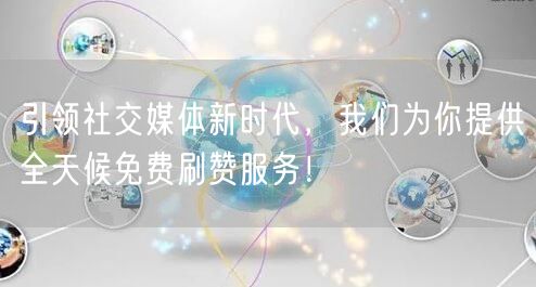 引领社交媒体新时代，我们为你提供全天候免费刷赞服务！