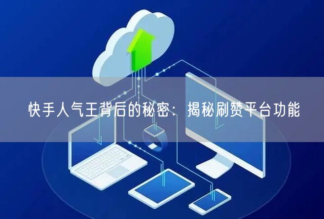 快手人气王背后的秘密：揭秘刷赞平台功能