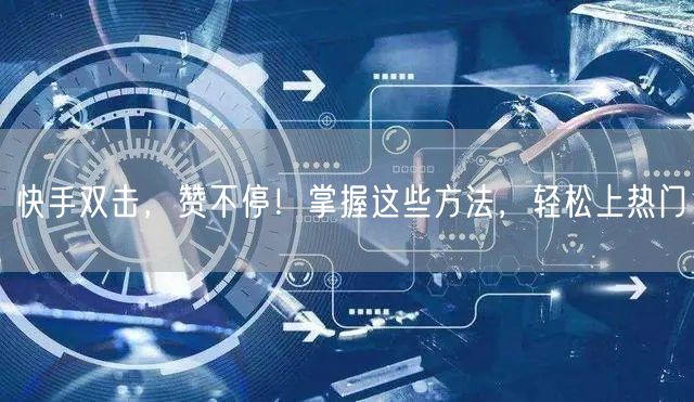 快手双击，赞不停！掌握这些方法，轻松上热门