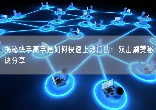 揭秘快手高手是如何快速上热门的：双击刷赞秘诀分享