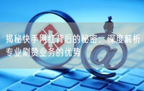 揭秘快手网红背后的秘密：深度解析专业刷赞业务的优势