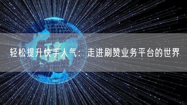 轻松提升快手人气：走进刷赞业务平台的世界