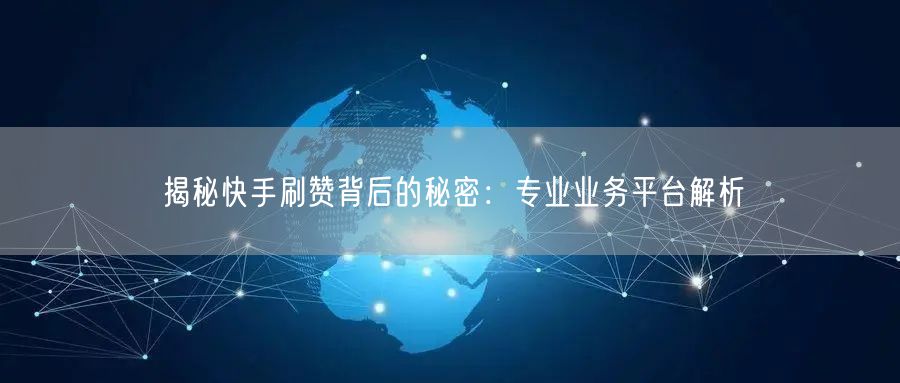 揭秘快手刷赞背后的秘密：专业业务平台解析