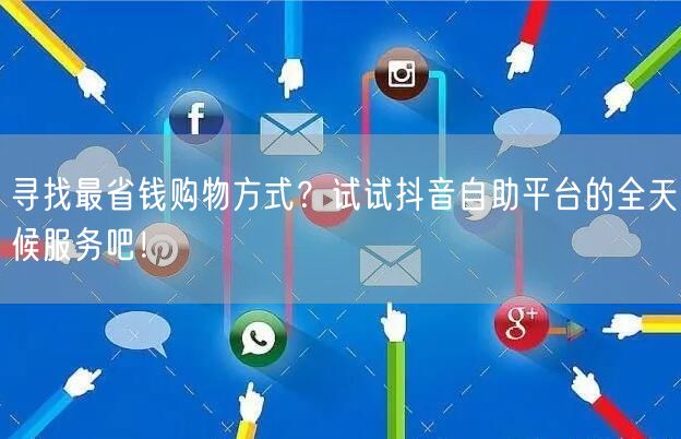 寻找最省钱购物方式？试试抖音自助平台的全天候服务吧！