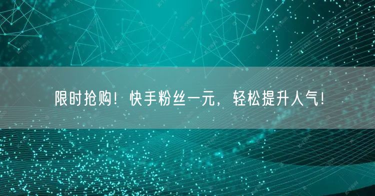 限时抢购！快手粉丝一元，轻松提升人气！