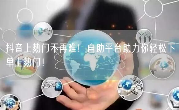 抖音上热门不再难！自助平台助力你轻松下单上热门！