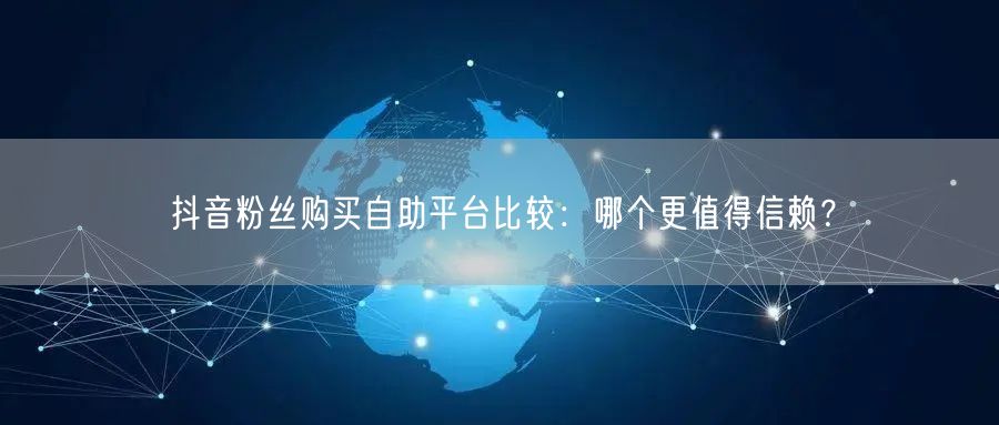 抖音粉丝购买自助平台比较：哪个更值得信赖？